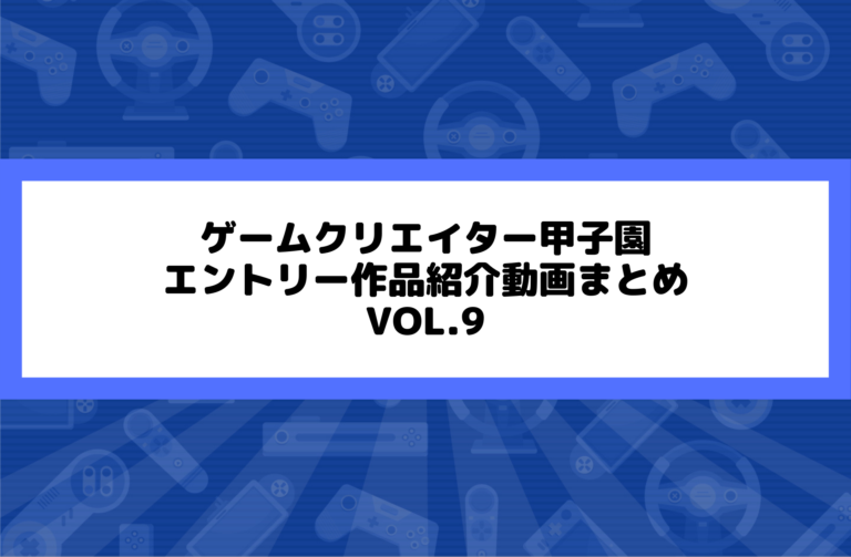 甲子園エントリー作品紹介まとめ vol.9 【ゲームクリエイター甲子園】